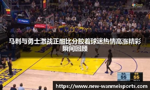 马刺与勇士激战正酣比分胶着球迷热情高涨精彩瞬间回顾